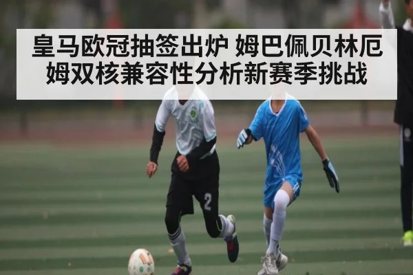 皇马欧冠抽签出炉 姆巴佩贝林厄姆双核兼容性分析新赛季挑战