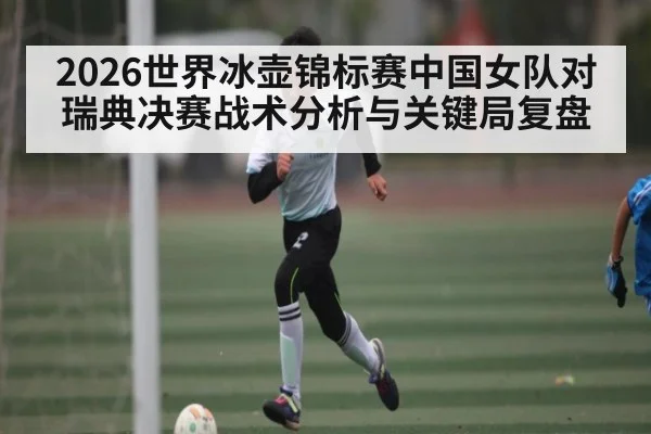 2026世界冰壶锦标赛中国女队对瑞典决赛战术分析与关键局复盘 - bsports